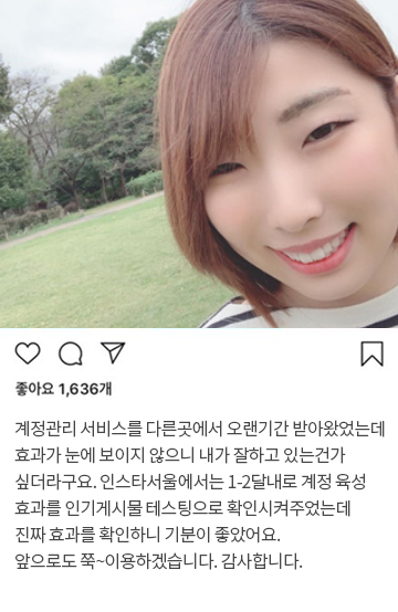 계정관리 서비스를 다른곳에서 오랜기간 받아왔었는데 효과가 눈에 보이지 않으니 내가 잘하고 있는건가 싶더라구요. 인스타서울에서는 1-2달내로 계정육성효과를 인기게시물 테스팅으로 확인시켜주었는데 진짜 효과를 확인하니 기분이 좋았어요. 앞으로도 쭉~이용하겠습니다. 감사합니다.